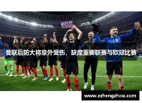 曼联后防大将意外受伤，缺席重要联赛与欧冠比赛